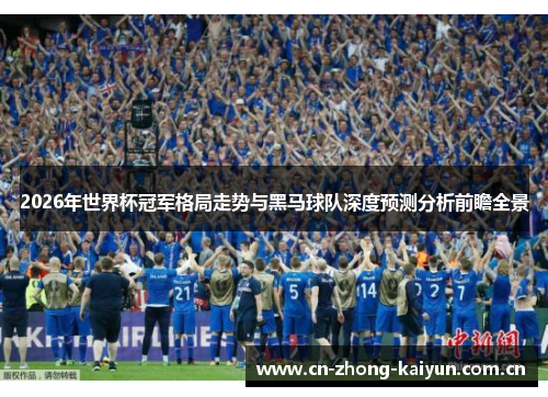 2026年世界杯冠军格局走势与黑马球队深度预测分析前瞻全景 2026年世界杯冠军格局走势与黑马球队深度预测分析前瞻全景