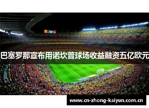 巴塞罗那宣布用诺坎普球场收益融资五亿欧元 巴塞罗那宣布用诺坎普球场收益融资五亿欧元